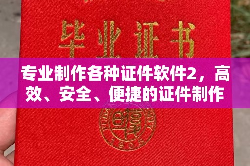 剑川专业制作各种证件软件2，高效、安全、便捷的证件制作解决方案